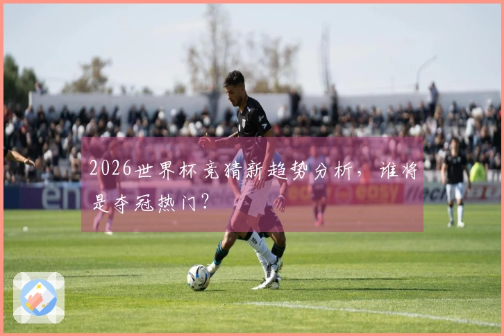 2026世界杯竞猜新趋势分析，谁将是夺冠热门？