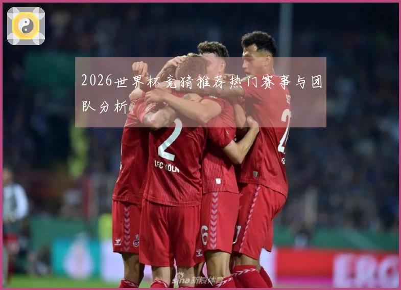 2026世界杯竞猜推荐热门赛事与团队分析