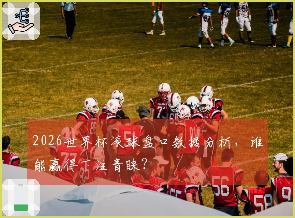 2026世界杯滚球盘口数据分析，谁能赢得下注青睐？