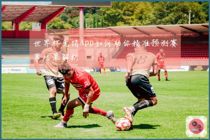 世界杯竞猜App如何助你精准预测赛事结果解析