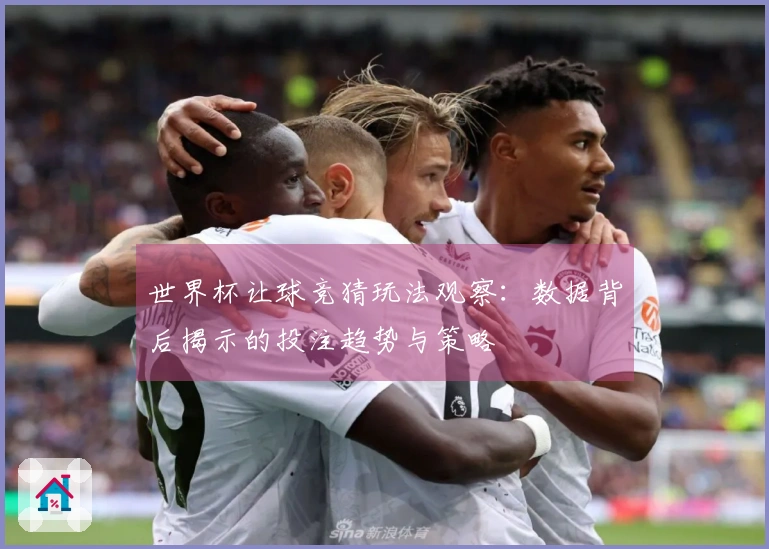 世界杯让球竞猜玩法观察：数据背后揭示的投注趋势与策略