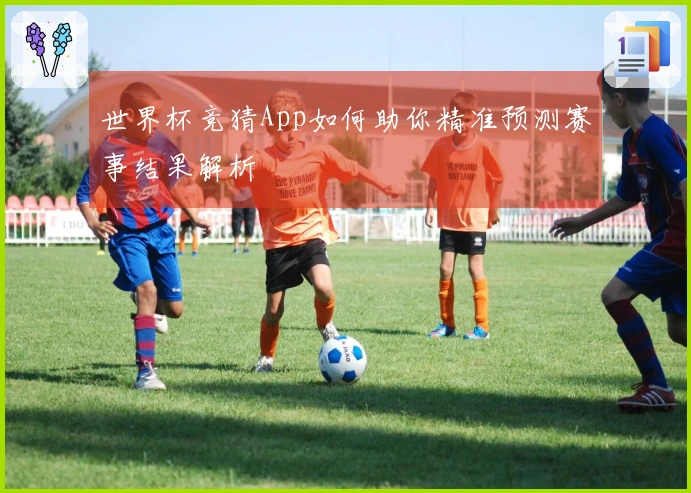 世界杯竞猜App如何助你精准预测赛事结果解析