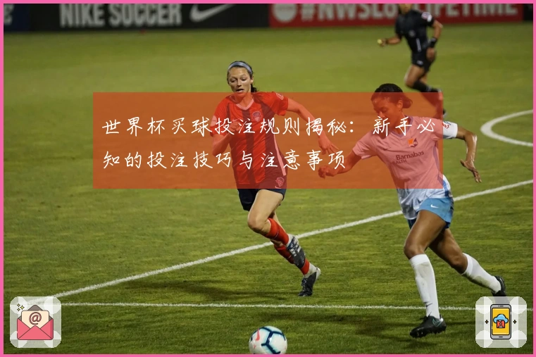 世界杯买球投注规则揭秘：新手必知的投注技巧与注意事项